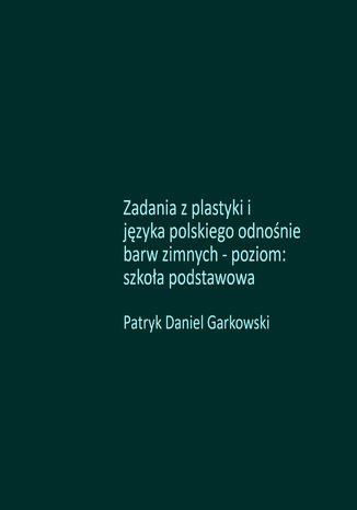 Zadania z plastyki i języka polskiego odnośnie barw zimnych - poziom: szkoła podstawowa Patryk Daniel Garkowski - okladka książki