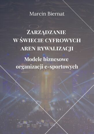Zarządzanie w świecie cyfrowych aren rywalizacji. Modele biznesowe organizacji e-sportowych Marcin Biernat - okladka książki