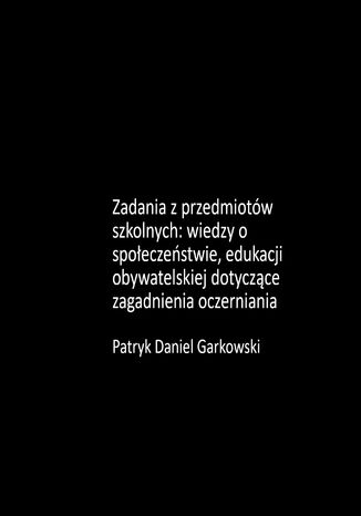 Zadania z przedmiotów szkolnych: wiedzy o społeczeństwie, edukacji obywatelskiej dotyczące zagadnienia oczerniania Patryk Daniel Garkowski - okladka książki