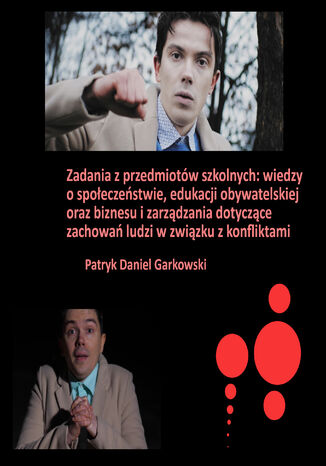 Zadania z przedmiotów szkolnych: wiedzy o społeczeństwie, edukacji obywatelskiej oraz biznesu i zarządzania dotyczące zachowań ludzi w związku z konfliktami Patryk Daniel Garkowski - okladka książki