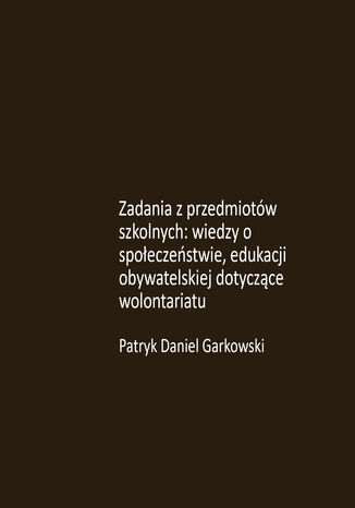 Zadania z przedmiotów szkolnych: wiedzy o społeczeństwie, edukacji obywatelskiej dotyczące wolontariatu Patryk Daniel Garkowski - okladka książki