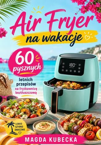 Air Fryer na wakacje. 60 pysznych letnich przepisów na frytkownicę beztłuszczową Magda Kubecka - okladka książki