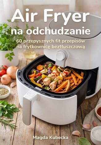 Air Fryer na odchudzanie. 60 przepysznych fit przepisów na frytkownicę beztłuszczową Magda Kubecka - okladka książki