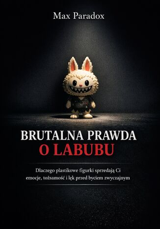 Brutalna prawda o Labubu. Dlaczego plastikowe figurki sprzedają Ci emocje, tożsamość i lęk przed byciem zwyczajnym Max Paradox - okladka książki