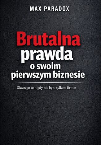 Brutalna prawda o pierwszym biznesie. Dlaczego to nigdy nie było tylko o firmie Max Paradox - okladka książki