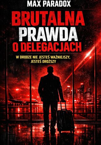 Brutalna prawda o delegacjach. W drodze nie jesteś ważniejszy, jesteś droższy Max Paradox - okladka książki