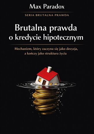Brutalna prawda o kredycie hipotecznym. Mechanizm, który zaczyna się jako decyzja, a kończy jako struktura życia Max Paradox - okladka książki