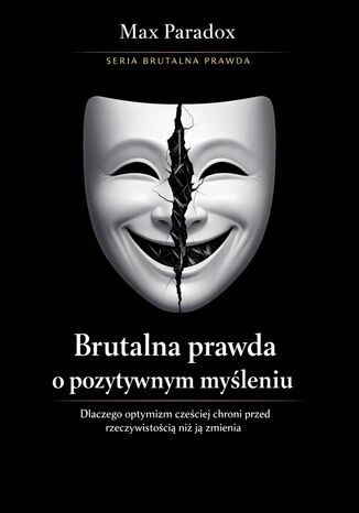 Brutalna prawda o pozytywnym myśleniu - dlaczego optymizm częściej chroni przed rzeczywistością niż ją zmienia Max Paradox - okladka książki