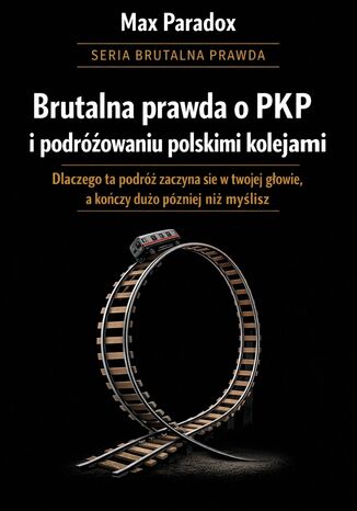 Brutalna prawda o PKP i podróżowaniu polskimi kolejami. Dlaczego ta podróż zaczyna się w twojej głowie, a kończy dużo później niż myślisz Max Paradox - okladka książki