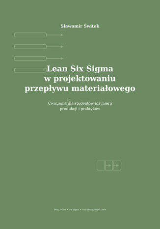 Lean Six Sigma w projektowaniu przepływu materiałowego. Ćwiczenia dla studentów inżynierii produkcji i praktyków Sławomir Świtek - okladka książki