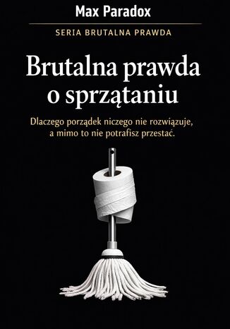 Brutalna prawda o sprzątaniu. Dlaczego porządek niczego nie rozwiązuje, a mimo to nie potrafisz przestać Max Paradox - okladka książki