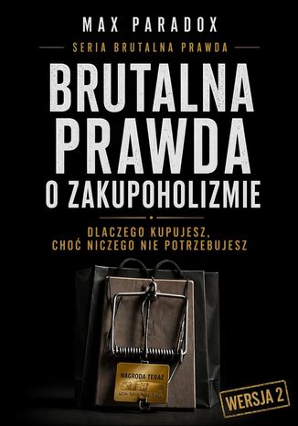 Brutalna prawda o zakupoholizmie. Dlaczego kupujesz, choć niczego nie potrzebujesz Max Paradox - okladka książki