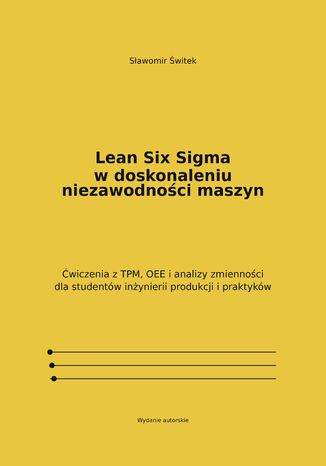 Lean Six Sigma w doskonaleniu niezawodności maszyn. Ćwiczenia z TPM, OEE i analizy zmienności dla studentów inżynierii produkcji i praktyków Sławomir Świtek - okladka książki