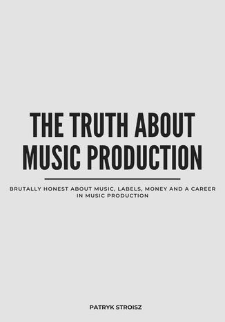 THE TRUTH ABOUT MUSIC PRODUCTION.Brutally honest about music, labels, money and a career in music production Patryk Stroisz - okladka książki