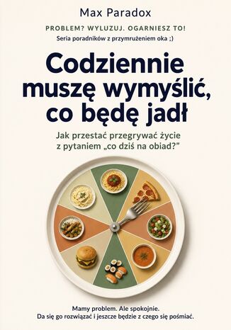 Codziennie muszę wymyślić, co będę jadł - Jak przestać przegrywać życie z pytaniem "co dziś na obiad?" Max Paradox - okladka książki