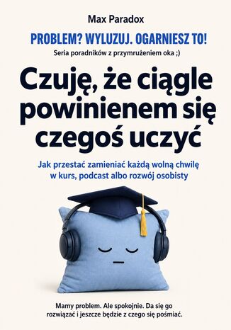 Czuję, że ciągle powinienem się czegoś uczyć - Jak przestać zamieniać każdą wolną chwilę w kurs, podcast albo rozwój osobisty Max Paradox - okladka książki