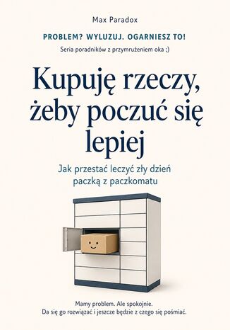 Kupuję rzeczy, żeby poczuć się lepiej - Jak przestać leczyć zły dzień paczką z paczkomatu Max Paradox - okladka książki