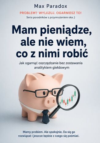 Mam pieniądze, ale nie wiem, co z nimi robić - Jak ogarnąć oszczędzanie bez zostawania analitykiem giełdowym Max Paradox - okladka książki