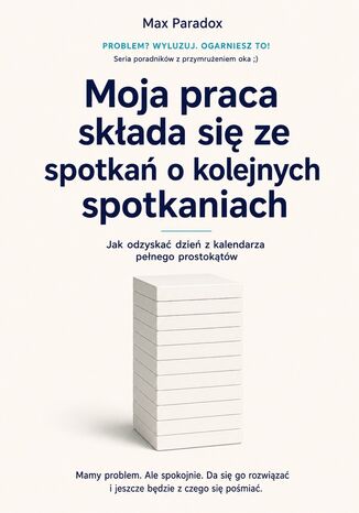 Moja praca składa się ze spotkań o kolejnych spotkaniach - Jak odzyskać dzień z kalendarza pełnego prostokątów Max Paradox - okladka książki