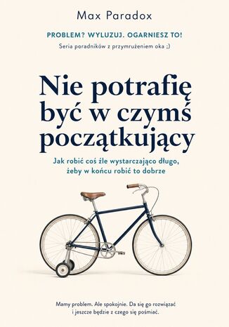 Nie potrafię być w czymś początkujący - Jak robić coś źle wystarczająco długo, żeby w końcu robić to dobrze Max Paradox - okladka książki