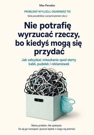 Nie potrafię wyrzucać rzeczy, bo kiedyś mogą się przydać - Jak odzyskać mieszkanie spod sterty kabli, pudełek i reklamówek Max Paradox - okladka książki