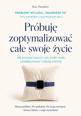 Próbuję zoptymalizować całe swoje życie - Jak przestać mierzyć sen, kroki, wodę, produktywność i własną wartość Max Paradox - okladka książki