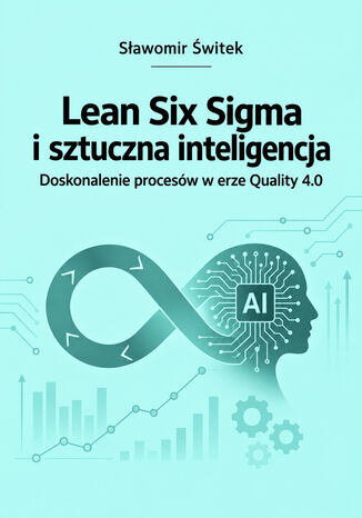 Lean Six Sigma i sztuczna inteligencja. Doskonalenie procesów w erze Quality 4.0 Sławomir Świtek - okladka książki