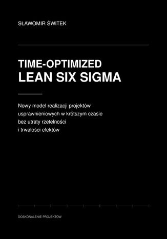 Time-optimized Lean Six Sigma. Nowy model realizacji projektów usprawnieniowych w krótszym czasie bez utraty rzetelności i trwałości efektów Sławomir Świtek - okladka książki
