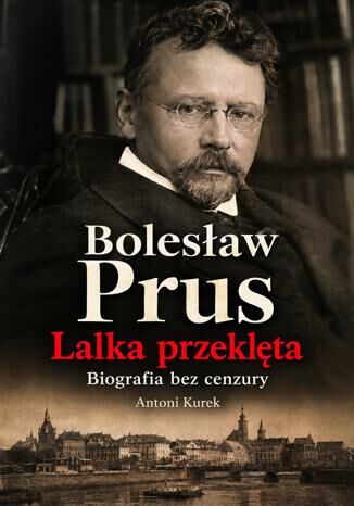 Bolesław Prus. Lalka przeklęta - biografia bez cenzury Antoni Kurek - okladka książki