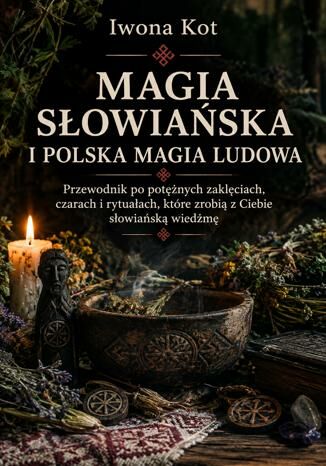 Magia słowiańska i polska magia ludowa. Przewodnik po potężnych zaklęciach, czarach i rytuałach, które zrobią z Ciebie słowiańską wiedźmę Iwona Kot - okladka książki