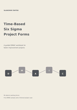 Time-based Six Sigma project forms. A guided DMAIC workbook for faster projects with reliable results Sławomir Świtek - okladka książki