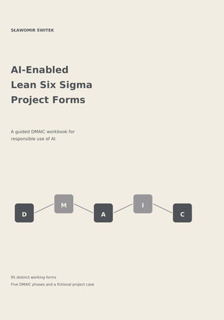 AI-Enabled Lean Six Sigma project forms. A guided DMAIC workbook for responsible, evidence-led AI use Sławomir Świtek - okladka książki