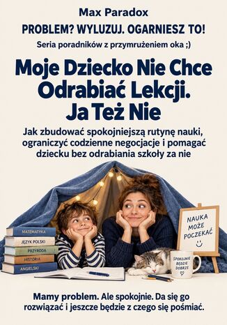 Moje Dziecko Nie Chce Odrabiać Lekcji. Ja Też Nie - Jak zbudować spokojniejszą rutynę nauki, ograniczyć codzienne negocjacje i pomagać dziecku bez odrabiania szkoły za nie Max Paradox - okladka książki