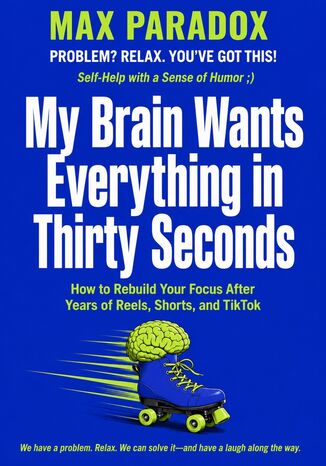 My Brain Wants Everything in Thirty Seconds - How to Rebuild Your Focus After Years of Reels, Shorts, and TikTok Max Paradox - okladka książki