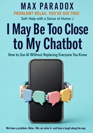 I May Be Too Close to My Chatbot - How to Use AI Without Replacing Everyone You Know Max Paradox - okladka książki