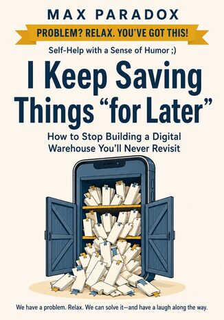 I Keep Saving Things “for Later" - How to Stop Building a Digital Warehouse You'll Never Revisit Max Paradox - okladka książki
