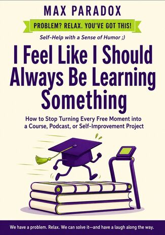 I Feel Like I Should Always Be Learning Something - How to Stop Turning Every Free Moment into a Course, Podcast, or Self-Improvement Project Max Paradox - okladka książki
