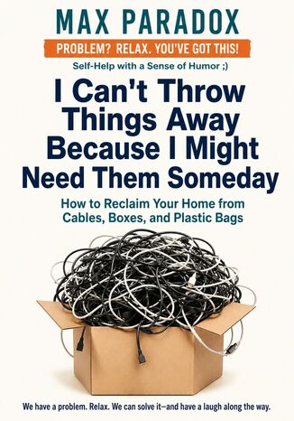I Can't Throw Things Away Because I Might Need Them Someday - How to Reclaim Your Home from Cables, Boxes, and Plastic Bags Max Paradox - okladka książki