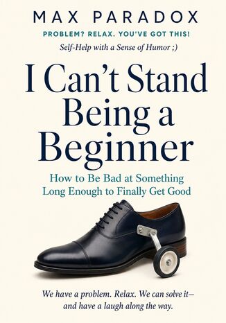 I Can't Stand Being a Beginner - How to Be Bad at Something Long Enough to Finally Get Good Max Paradox - okladka książki
