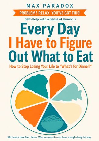 Every Day I Have to Figure Out What to Eat - How to Stop Losing Your Life to “What's for Dinner? Max Paradox - okladka książki