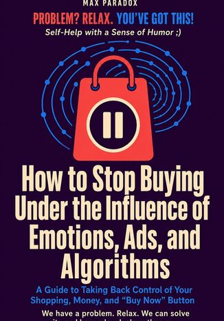 How to Stop Buying Under the Influence of Emotions, Ads, and Algorithms A Guide to Taking Back Control of Your Shopping, Money, and “Buy Now" Button Max Paradox - okladka książki