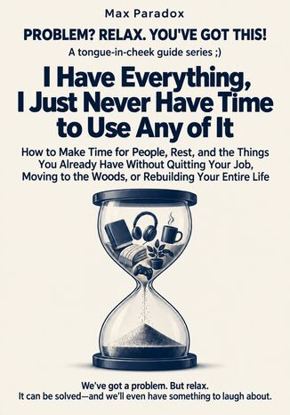 I Have Everything, I Just Never Have Time to Use Any of It - How to Make Time for People, Rest, and the Things You Already Have Without Quitting Your Job, Moving to the Woods, or Rebuilding Your Entire Life Max Paradox - okladka książki