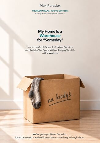 My Home Is a Warehouse for “Someday" - How to Let Go of Excess Stuff, Make Decisions, and Reclaim Your Space Without Purging Your Life in One Weekend Max Paradox - okladka książki