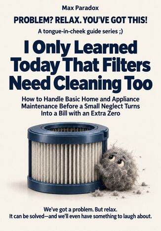 I Only Learned Today That Filters Need Cleaning Too - How to Handle Basic Home and Appliance Maintenance Before a Small Neglect Turns Into a Bill with an Extra Zero Max Paradox - okladka książki