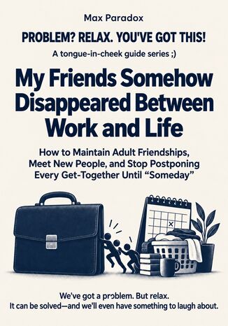 My Friends Somehow Disappeared Between Work and Life - How to Maintain Adult Friendships, Meet New People, and Stop Postponing Every Get-Together Until “Someday" Max Paradox - okladka książki