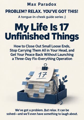 My Life Is 17 Unfinished Things - How to Close Out Small Loose Ends, Stop Carrying Them All in Your Head, and Get Your Peace Back Without Launching a Three-Day Fix-Everything Operation Max Paradox - okladka książki