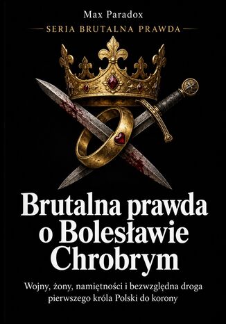 Brutalna prawda o Bolesławie Chrobrym - Wojny, żony, namiętności i bezwzględna droga pierwszego króla Polski do korony Max Paradox - okladka książki