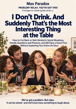 I Don’t Drink. And Suddenly That’s the Most Interesting Thing at the Table - How to Cut Back or Quit Alcohol in Social Situations, Handle Questions and Pressure, and Still Have a Good Time Without Explaining Your Entire Life Story Max Paradox - okladka książki