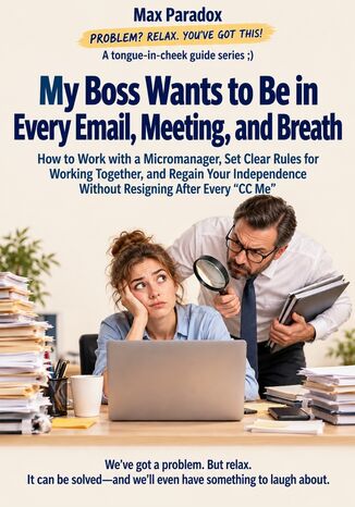 My Boss Wants to Be in Every Email, Meeting, and Breath - How to Work with a Micromanager, Set Clear Rules for Working Together, and Regain Your Independence Without Resigning After Every “CC Me" Max Paradox - okladka książki