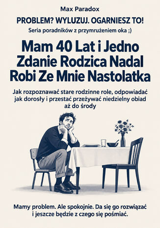 Mam 40 Lat i Jedno Zdanie Rodzica Nadal Robi Ze Mnie Nastolatka - Jak rozpoznawać stare rodzinne role, odpowiadać jak dorosły i przestać przeżywać niedzielny obiad aż do środy Max Paradox - okladka książki
